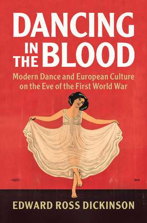 Dancing in the Blood: Modern Dance and European Culture on the Eve of the First World War de Edward Ross Dickinson