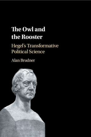 The Owl and the Rooster: Hegel's Transformative Political Science de Alan Brudner