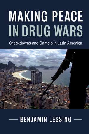 Making Peace in Drug Wars: Crackdowns and Cartels in Latin America de Benjamin Lessing