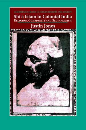 Shi'a Islam in Colonial India: Religion, Community and Sectarianism de Justin Jones