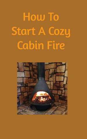 How to Start a Cozy Cabin Fire de Dominick Scarnato