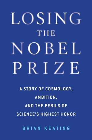 Losing the Nobel Prize – A Story of Cosmology, Ambition, and the Perils of Science`s Highest Honor de Brian Keating