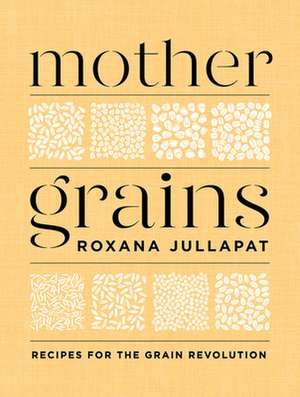 Mother Grains – Recipes for the Grain Revolution de Roxana Jullapat