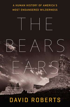 The Bears Ears – A Human History of America`s Most Endangered Wilderness de David Roberts