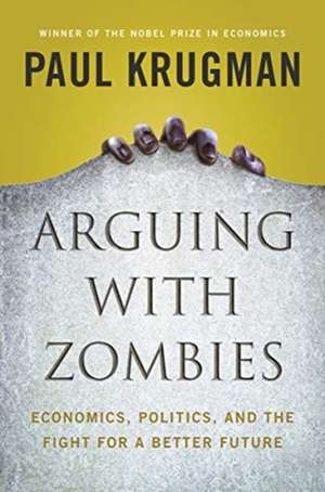 Arguing with Zombies – Economics, Politics, and the Fight for a Better Future de Paul Krugman