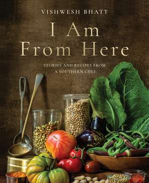 I Am From Here – Stories and Recipes from a Southern Chef de Vishwesh Bhatt