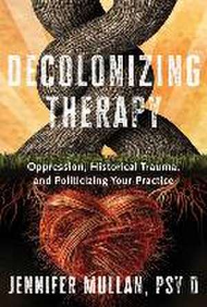 Decolonizing Therapy – Oppression, Historical Trauma, and Politicizing Your Practice de Jennifer Mullan