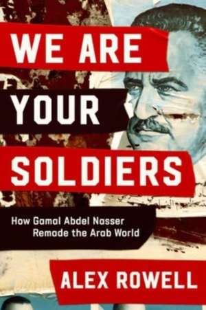 We Are Your Soldiers – How Gamal Abdel Nasser Remade the Arab World de Alex Rowell