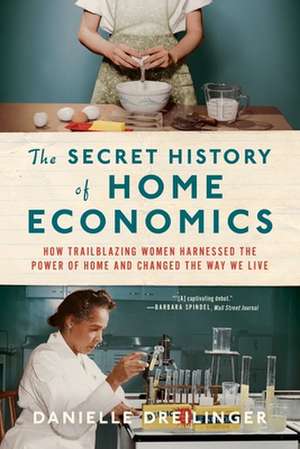 The Secret History of Home Economics – How Trailblazing Women Harnessed the Power of Home and Changed the Way We Live de Danielle Dreilinger