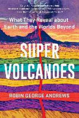 Super Volcanoes – What They Reveal about Earth and the Worlds Beyond de Robin George Andrews