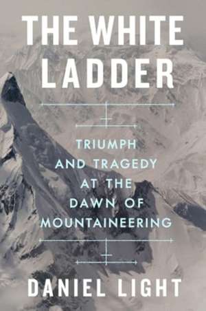 The White Ladder – Triumph and Tragedy at the Dawn of Mountaineering de Daniel Light