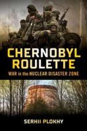 Chernobyl Roulette – War in the Nuclear Disaster Zone de Serhii Plokhy