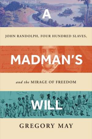 A Madman′s Will – John Randolph, Four Hundred Slaves, and the Mirage of Freedom de Gregory May