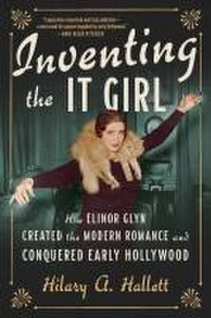 Inventing the It Girl – How Elinor Glyn Created the Modern Romance and Conquered Early Hollywood de Hilary A. Hallett