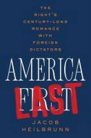 America Last – The Right′s Century–Long Romance with Foreign Dictators de Jacob Heilbrunn