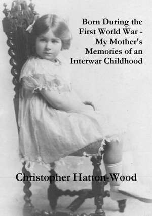 Born During the First World War - My Mother's Memories of an Interwar Childhood de Christopher Hatton-Wood