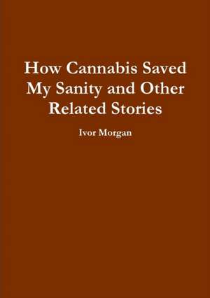 How Cannabis Saved My Sanity and Other Related Stories de Ivor Morgan