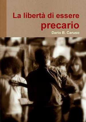 La Liberta Di Essere Precario de Dario B. Caruso