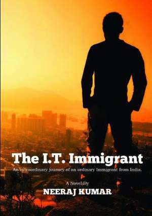 The I.T. Immigrant: An Extraordinary Journey of an Ordinary Immigrant from India de Neeraj Kumar