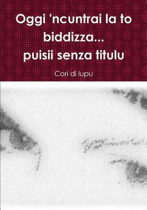 Oggi 'Ncuntrai La to Biddizza...Puisii Senza Titulu de Cori Di Lupu