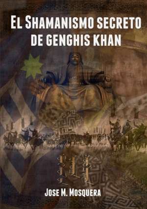 El Shamanismo Secreto de Genghis Khan de Jose Manuel Mosquera