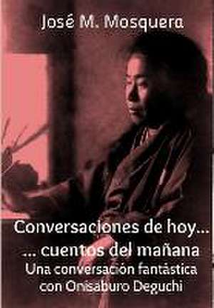 Conversaciones de Hoy... Cuentos del Manana. Una Conversacion Fantastica Con Onisaburo Deguchi de Jose Manuel Mosquera