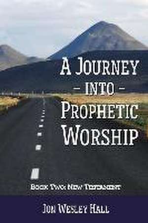 A Journey Into Prophetic Worship. Book 2: New Testament de Jon Wesley Hall