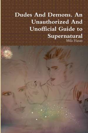 Dudes and Demons. an Unauthorized and Unofficial Guide to Supernatural de Mila Hasan