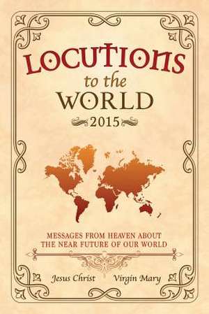 Locutions to the World 2015 - Messages from Heaven about the Near Future of Our World de Jesus Christ