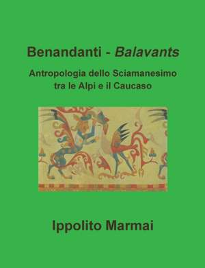 Benandanti - Balavants Antropologia Dello Sciamanesimo Tra Le Alpi E Il Caucaso de Ippolito Marmai