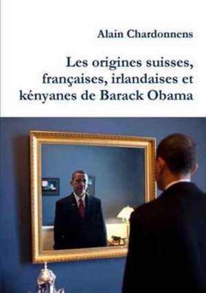 Les Origines Suisses, Francaises, Irlandaises Et Kenyanes de Barack Obama. de L'Utilisation de La Genealogie En Politique de Alain Chardonnens