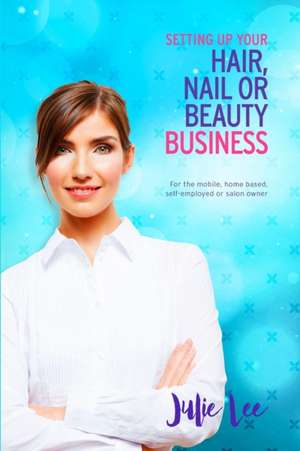 Setting Up Your Hair, Nail or Beauty Business de Julie Lee