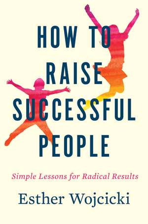 How To Raise Successful People: Simple Lessons for Radical Results de Esther Wojcicki