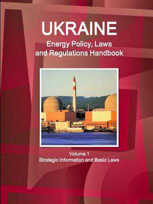 Ukraine Energy Policy, Laws and Regulations Handbook Volume 1 Strategic Information and Basic Laws de Inc Ibp