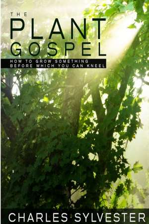 The Plant Gospel - How to Grow Something Before Which You Can Kneel de Charles Sylvester