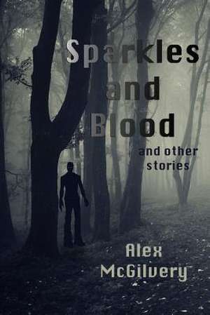 Sparkles and Blood and Other Stories de Alex McGilvery