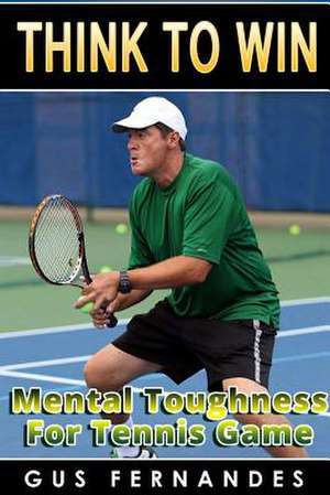 Think to Win: Mental Toughness for Tennis Game de Gus Fernandes