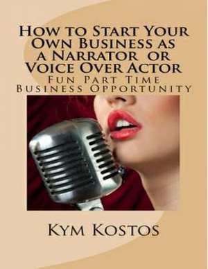 How to Start Your Own Business as a Narrator or Voice Over Actor: Fun Part Time Business Opportunity de Kym Kostos