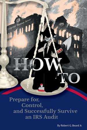 How to Prepare For, Control, and Successfully Survive an IRS Audit de Jr. Robert G. Beard