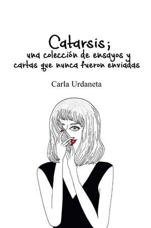 Catarsis: Una Coleccion de Ensayos y Cartas Que Nunca Fueron Enviadas de Carla Urdaneta