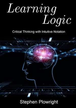 Learning Logic: Critical Thinking with Intuitive Notation de Stephen Plowright