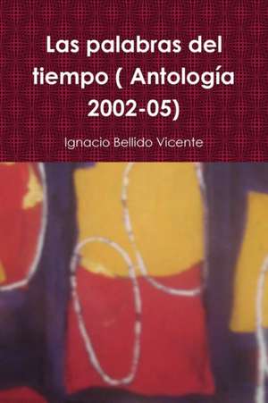 Las Palabras del Tiempo ( Antologia 2002-05) de Ignacio Bellido Vicente