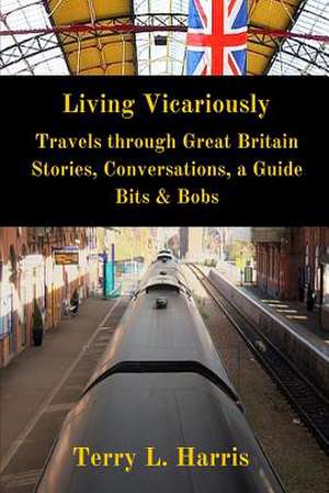 Living Vicariously: Traveling Through Great Britain - Stories, Conversations, a Guide, Bits & Bobs de Terry L. Harris