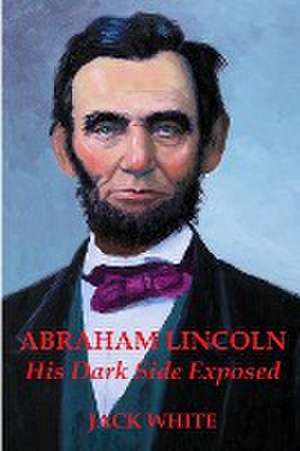 Abraham Lincoln: His Dark Side Exposed de Jack White