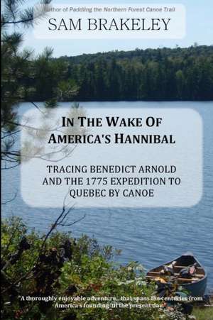 In the Wake of America's Hannibal: Tracing Benedict Arnold and the 1775 Expedition to Quebec by Canoe de Sam Brakeley