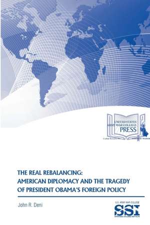 The Real Rebalancing: American Diplomacy and the Tragedy of President Obama's Foreign Policy de John R. Deni