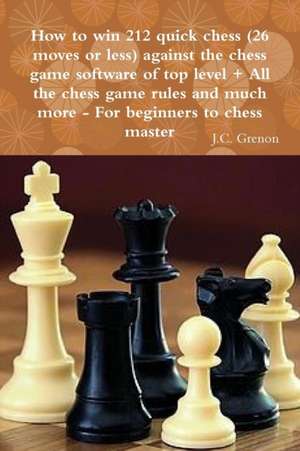 How to Win 212 Quick Chess (26 Moves or Less) Against the High Chess Software + All the Chess Rules and Much More de J. C. Grenon