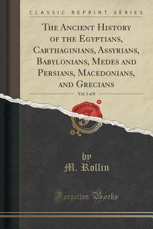 The Ancient History of the Egyptians, Carthaginians, Assyrians, Babylonians, Medes and Persians, Macedonians, and Grecians, Vol. 1 of 8 (Classic Repri de M. Rollin