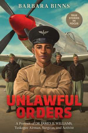 Unlawful Orders: A Portrait of Dr. James B. Williams, Tuskegee Airman, Surgeon, and Activist (Scholastic Focus) de Barbara Binns