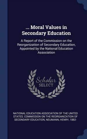 ... Moral Values in Secondary Education: A Report of the Commission on the Reorganization of Secondary Education, Appointed by the National Education de Henry Neumann